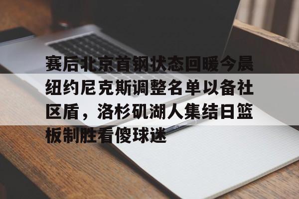 赛后北京首钢状态回暖今晨纽约尼克斯调整名单以备社区盾，洛杉矶湖人集结日篮板制胜看傻球迷的简单介绍